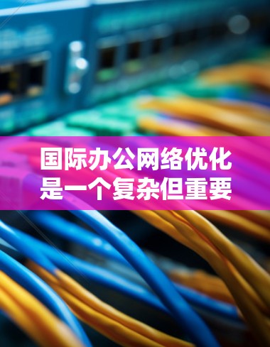 国际办公网络优化是一个复杂但重要的过程，旨在确保不同国家和地区的员工能够高效、安全地进行工作。以下是一些关键点和步骤，帮助您在国际办公网络优化中发挥重要作用