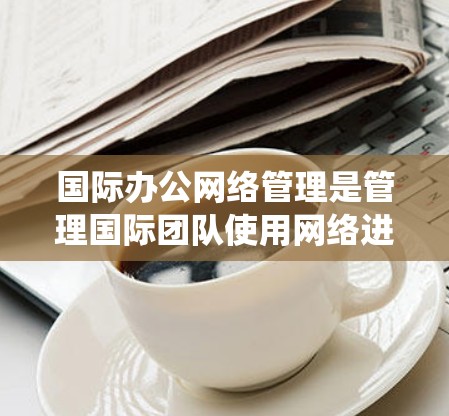 国际办公网络管理是管理国际团队使用网络进行协作和沟通的系统,涉及多个关键方面。以下是对该领域知识的系统整理 国际办公网络管理是管理国际团队使用网络进行协作和沟通的系统,涉及多个关键方面。以下是对该领域知识的系统整理