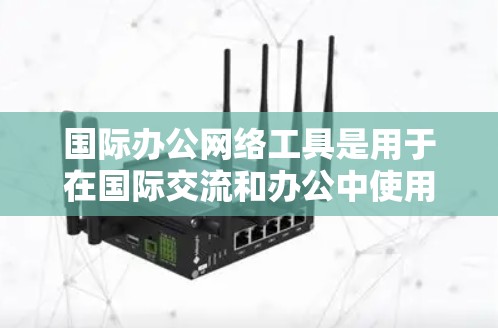 国际办公网络工具是用于在国际交流和办公中使用网络的工具，涵盖了网络通信、云协作、视频会议、文档共享等多个方面。以下是对这些工具的学习建议