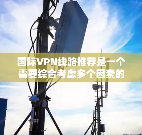 国际VPN线路推荐是一个需要综合考虑多个因素的问题，包括安全性、流量限制、覆盖范围、价格和可靠性等。以下是一些国际知名VPN平台的推荐，供你参考