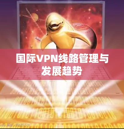 国际VPN线路管理与发展趋势 国际VPN线路管理与发展趋势