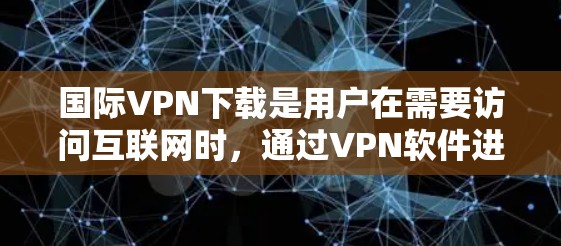 国际VPN下载是用户在需要访问互联网时，通过VPN软件进行虚拟连接的常见需求。以下是几种常用的国际VPN下载软件推荐