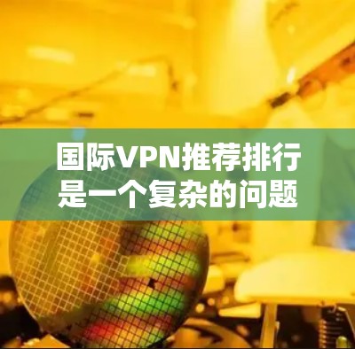 国际VPN推荐排行是一个复杂的问题,因为它取决于用户的需求、预算和对安全的担忧。以下是几个常用的国际VPN推荐列表,涵盖不同的类型和服务 国际VPN推荐排行是一个复杂的问题,因为它取决于用户的需求、预算和对安全的担忧。以下是几个常用的国际VPN推荐列表,涵盖不同的类型和服务