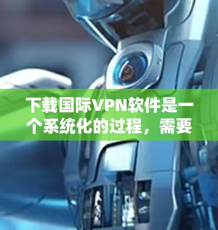 下载国际VPN软件是一个系统化的过程,需要考虑设备、服务类型、连接稳定性和隐私保护等因素。以下是一步步的指南 下载国际VPN软件是一个系统化的过程,需要考虑设备、服务类型、连接稳定性和隐私保护等因素。以下是一步步的指南