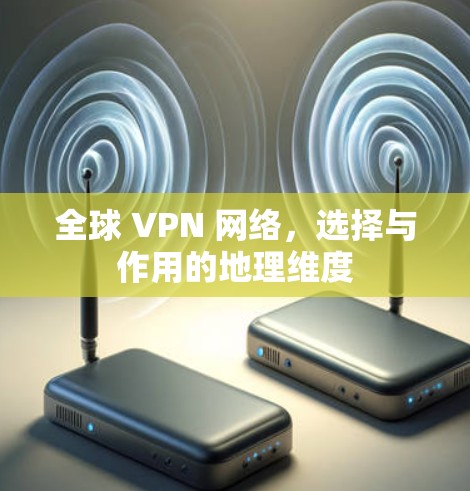 全球 VPN 网络,选择与作用的地理维度 全球 VPN 网络,选择与作用的地理维度
