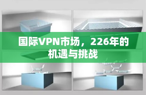 国际VPN市场，226年的机遇与挑战