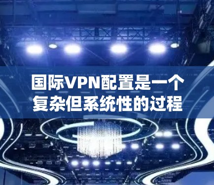 国际VPN配置是一个复杂但系统性的过程，需要综合考虑多个因素以确保安全和有效。以下是一个分步指南，帮助您逐步配置国际VPN