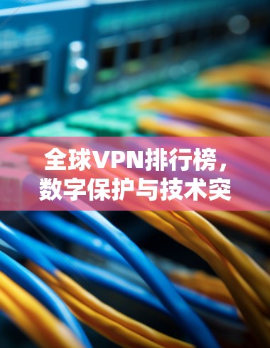 全球VPN排行榜，数字保护与技术突破