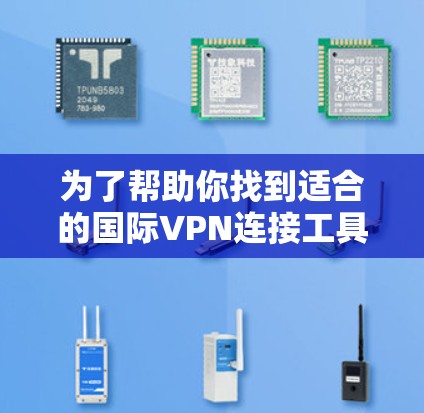 为了帮助你找到适合的国际VPN连接工具，以下是一个详细的比较和推荐过程
