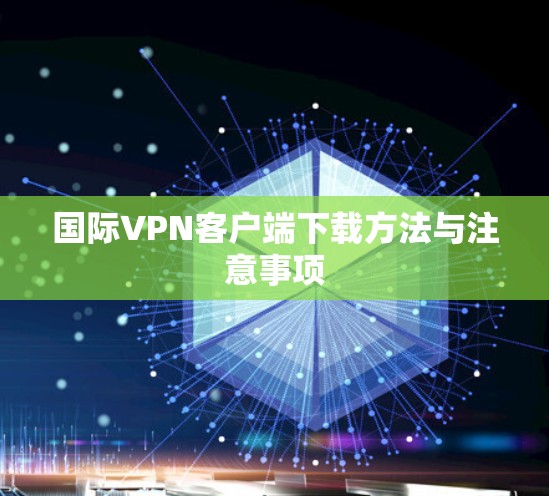 国际VPN客户端下载方法与注意事项 国际VPN客户端下载方法与注意事项