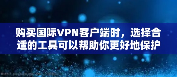 购买国际VPN客户端时，选择合适的工具可以帮助你更好地保护你的网络和隐私。以下是一些推荐的国际VPN客户端，供你参考