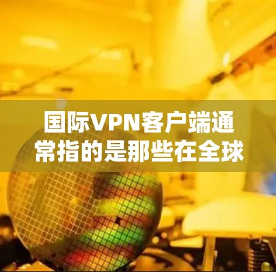 国际VPN客户端通常指的是那些在全球范围内支持使用、功能强大、兼容性好的VPN应用。这些应用可帮助用户从一个地区的网络连接到另一个地区的网络,通常用于访问其他国家的互联网、远程办公、在线游戏等 国际VPN客户端通常指的是那些在全球范围内支持使用、功能强大、兼容性好的VPN应用。这些应用可帮助用户从一个地区的网络连接到另一个地区的网络,通常用于访问其他国家的互联网、远程办公、在线游戏等