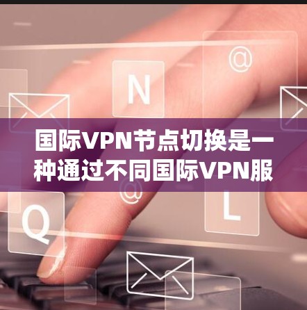 国际VPN节点切换是一种通过不同国际VPN服务实现数据传输和访问的技术。以下是对该问题的系统总结 国际VPN节点切换是一种通过不同国际VPN服务实现数据传输和访问的技术。以下是对该问题的系统总结