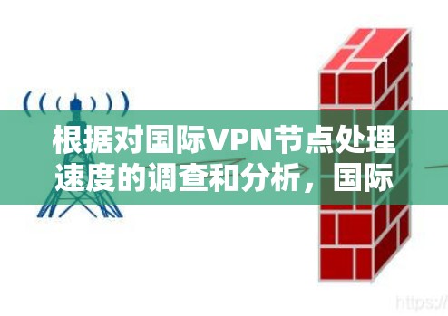 根据对国际VPN节点处理速度的调查和分析,国际VPN节点的处理速度通常较低,主要受到物理和网络环境的限制。以下是关于国际VPN节点处理速度的详细分析 根据对国际VPN节点处理速度的调查和分析,国际VPN节点的处理速度通常较低,主要受到物理和网络环境的限制。以下是关于国际VPN节点处理速度的详细分析