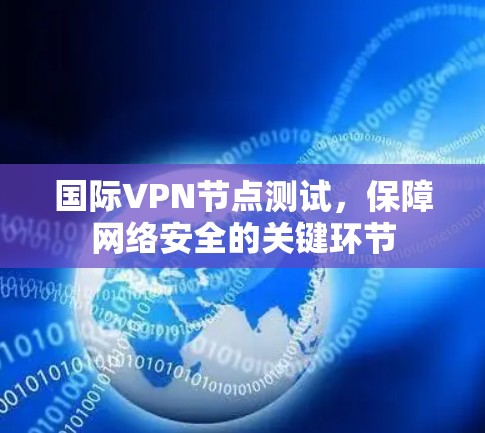 国际VPN节点测试,保障网络安全的关键环节 国际VPN节点测试,保障网络安全的关键环节