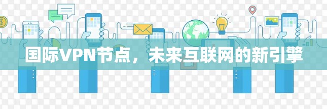 国际VPN节点,未来互联网的新引擎 国际VPN节点,未来互联网的新引擎