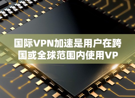 国际VPN加速是用户在跨国或全球范围内使用VPN技术以加速数据传输的一种方式。国际VPN加速通常涉及以下几个方面