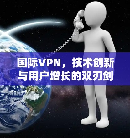国际VPN,技术创新与用户增长的双刃剑 国际VPN,技术创新与用户增长的双刃剑