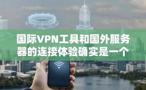 国际VPN工具和国外服务器的连接体验确实是一个需要仔细考虑的问题。以下是一些关键点,可以帮助你更好地理解国际VPN工具的连接体验 国际VPN工具和国外服务器的连接体验确实是一个需要仔细考虑的问题。以下是一些关键点,可以帮助你更好地理解国际VPN工具的连接体验