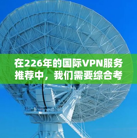 在226年的国际VPN服务推荐中，我们需要综合考虑安全性、隐私保护、多平台支持、用户评价以及价格策略等多方面因素。以下是基于这些因素的推荐