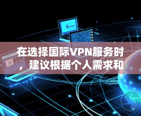 在选择国际VPN服务时，建议根据个人需求和预算进行评估。以下是一些关键点和推荐