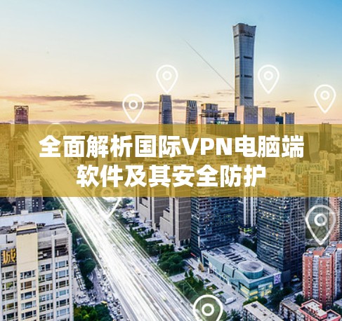 全面解析国际VPN电脑端软件及其安全防护