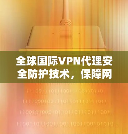 全球国际VPN代理安全防护技术，保障网络空间双保险