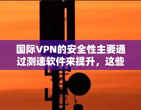国际VPN的安全性主要通过测速软件来提升,这些软件通常包括Verse、C51和Unscramble等,它们的功能和使用步骤如下 国际VPN的安全性主要通过测速软件来提升,这些软件通常包括Verse、C51和Unscramble等,它们的功能和使用步骤如下