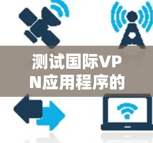 测试国际VPN应用程序的网络连接可以按照以下步骤进行