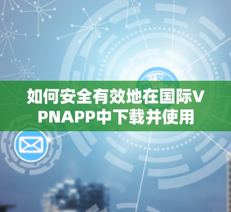 如何安全有效地在国际VPNAPP中下载并使用