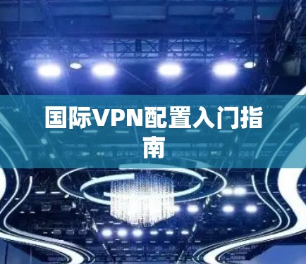 国际VPN配置入门指南