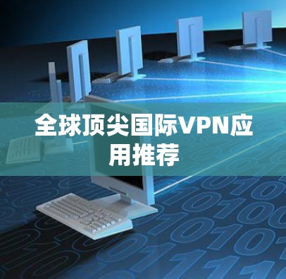 全球顶尖国际VPN应用推荐