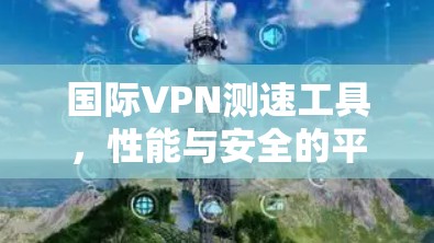 国际VPN测速工具，性能与安全的平衡