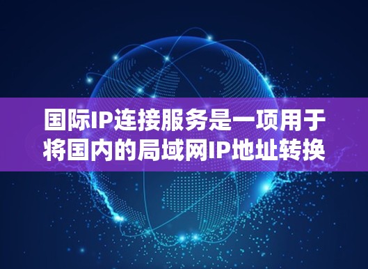 国际IP连接服务是一项用于将国内的局域网IP地址转换到国际IP地址的系统,旨在支持多国、多语言、跨时区的访问。以下是对国际IP连接服务的详细分析 国际IP连接服务是一项用于将国内的局域网IP地址转换到国际IP地址的系统,旨在支持多国、多语言、跨时区的访问。以下是对国际IP连接服务的详细分析