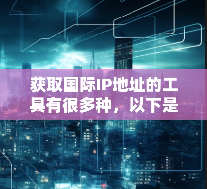 获取国际IP地址的工具有很多种，以下是一些常用的工具和方法
