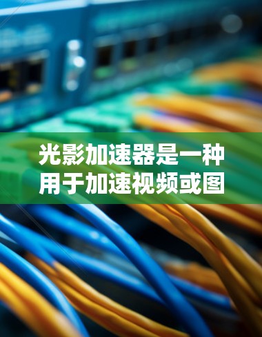 光影加速器是一种用于加速视频或图像处理的软件,适用于视频剪辑、数字视频制作等场景。以下是一些针对不同硬件配置的推荐线路和加速器类型,供用户选择 光影加速器是一种用于加速视频或图像处理的软件,适用于视频剪辑、数字视频制作等场景。以下是一些针对不同硬件配置的推荐线路和加速器类型,供用户选择
