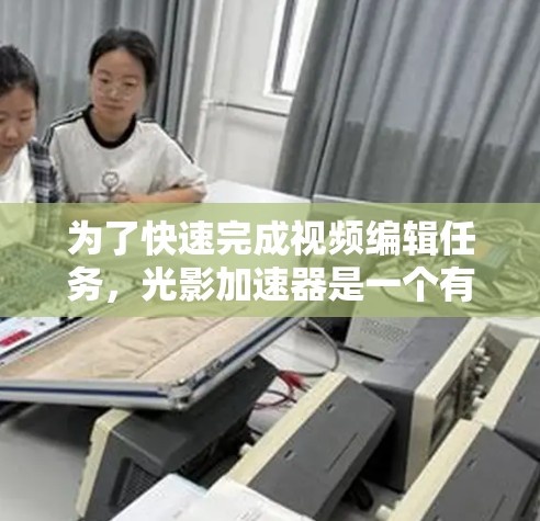 为了快速完成视频编辑任务，光影加速器是一个有用的工具。以下是一个清晰的步骤指南，帮助你使用光影加速器
