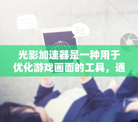 光影加速器是一种用于优化游戏画面的工具，通常用于在手机或电脑上运行游戏时，将画面提升到更高的分辨率或帧率。以下是一个详细的光影加速器使用说明，帮助你更好地理解和使用该工具