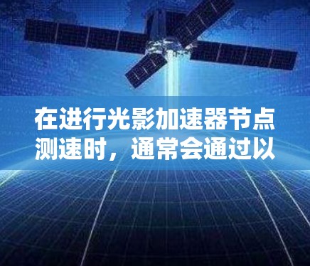 在进行光影加速器节点测速时，通常会通过以下步骤和方法进行监控和优化