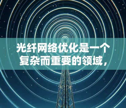 光纤网络优化是一个复杂而重要的领域，涉及多个层面的方法和模型。以下是对光纤网络优化的详细总结，涵盖物理优化、通信优化、模型和工具、应用案例以及实际应用