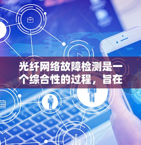 光纤网络故障检测是一个综合性的过程，旨在通过检测和修复光纤段的问题以确保网络的正常运行。以下是对光纤网络故障检测的详细总结