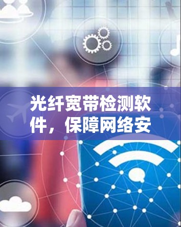 光纤宽带检测软件，保障网络安全与稳定