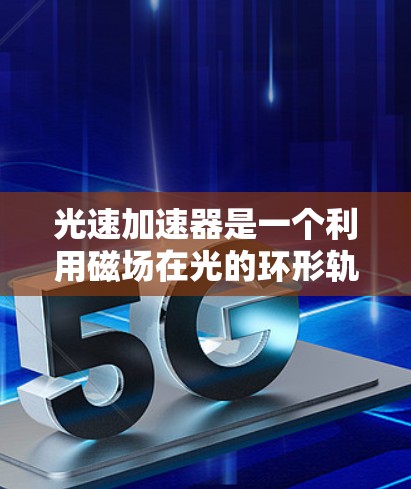 光速加速器是一个利用磁场在光的环形轨道上加速光的设备,旨在研究光速在极端条件下的变化。以下是对其功能和应用的详细分析 光速加速器是一个利用磁场在光的环形轨道上加速光的设备,旨在研究光速在极端条件下的变化。以下是对其功能和应用的详细分析