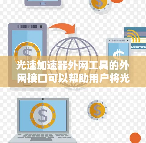 光速加速器外网工具的外网接口可以帮助用户将光速加速器的数据或控制信息传输到外部网络系统中。以下是一些关键信息和步骤