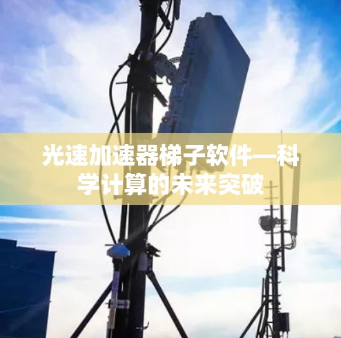 光速加速器梯子软件—科学计算的未来突破