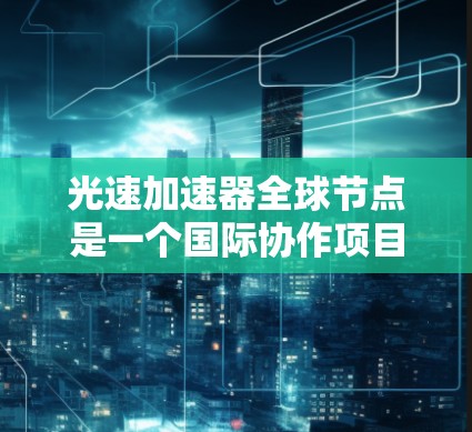 光速加速器全球节点是一个国际协作项目，旨在利用物理和化学手段加速光速，推动相关领域的科学研究和应用。以下是对其核心概念和应用的详细分析