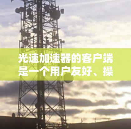 光速加速器的客户端是一个用户友好、操作简便的设备，帮助用户进行光速加速实验。以下是对光速加速器客户端的详细分析