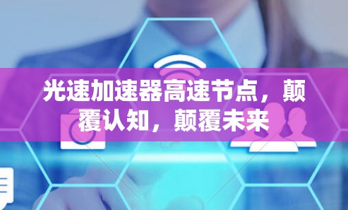 光速加速器高速节点,颠覆认知,颠覆未来 光速加速器高速节点,颠覆认知,颠覆未来