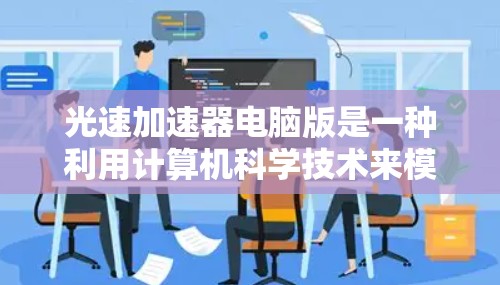 光速加速器电脑版是一种利用计算机科学技术来模拟和计算光的传播路径和相位差的设备，以实现加速光线的效果。以下是对其原理、应用和未来发展的一些详细信息