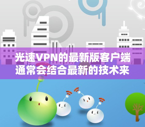 光速VPN的最新版客户端通常会结合最新的技术来提升用户体验和安全性。以下是一些可能的关键功能和考虑因素